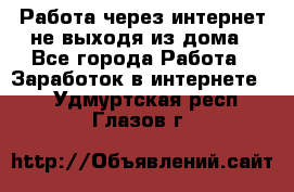 Работа через интернет не выходя из дома - Все города Работа » Заработок в интернете   . Удмуртская респ.,Глазов г.